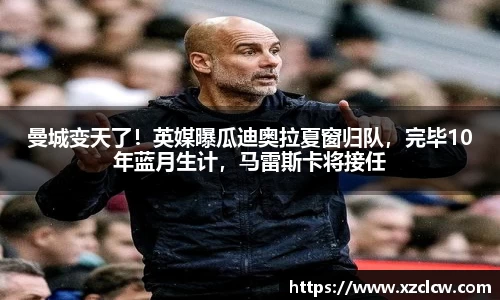 曼城变天了！英媒曝瓜迪奥拉夏窗归队，完毕10年蓝月生计，马雷斯卡将接任