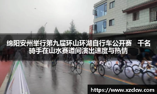 绵阳安州举行第九届环山环湖自行车公开赛   千名骑手在山水赛道间演出速度与热情